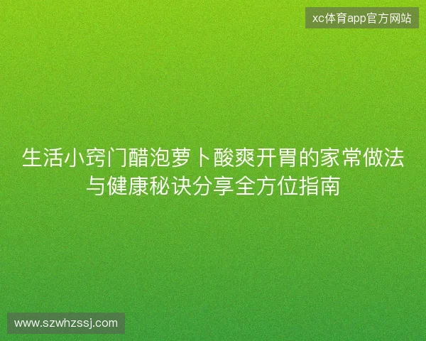生活小窍门醋泡萝卜酸爽开胃的家常做法与健康秘诀分享全方位指南 生活小窍门醋泡萝卜酸爽开胃的家常做法与健康秘诀分享全方位指南