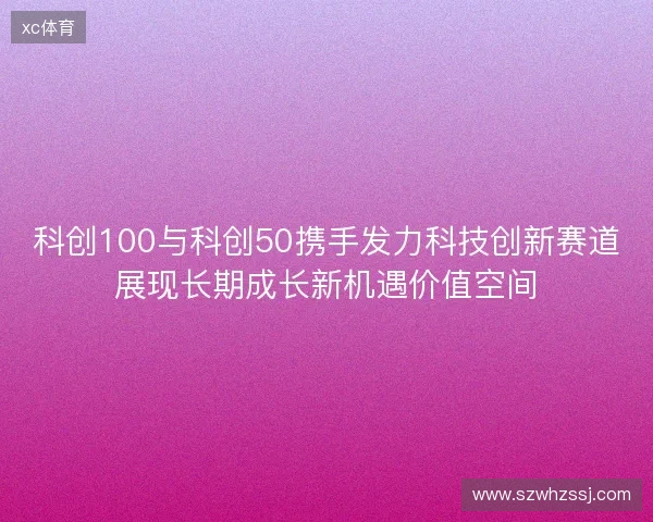 科创100与科创50携手发力科技创新赛道展现长期成长新机遇价值空间 科创100与科创50携手发力科技创新赛道展现长期成长新机遇价值空间