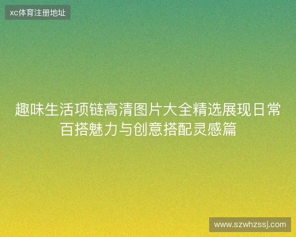 趣味生活项链高清图片大全精选展现日常百搭魅力与创意搭配灵感篇 趣味生活项链高清图片大全精选展现日常百搭魅力与创意搭配灵感篇