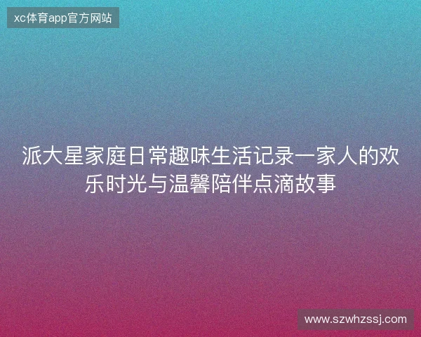 派大星家庭日常趣味生活记录一家人的欢乐时光与温馨陪伴点滴故事 派大星家庭日常趣味生活记录一家人的欢乐时光与温馨陪伴点滴故事