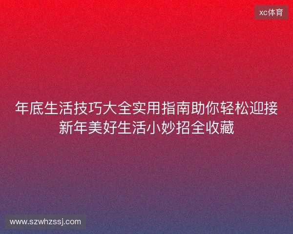 年底生活技巧大全实用指南助你轻松迎接新年美好生活小妙招全收藏 年底生活技巧大全实用指南助你轻松迎接新年美好生活小妙招全收藏