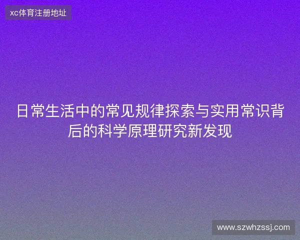 日常生活中的常见规律探索与实用常识背后的科学原理研究新发现 日常生活中的常见规律探索与实用常识背后的科学原理研究新发现